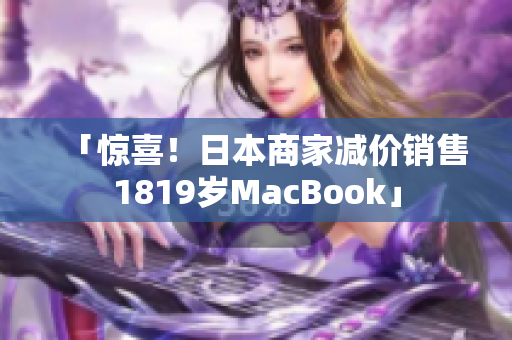 「惊喜！日本商家减价销售1819岁MacBook」