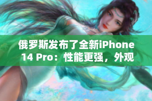 俄罗斯发布了全新iPhone 14 Pro：性能更强，外观更亮眼