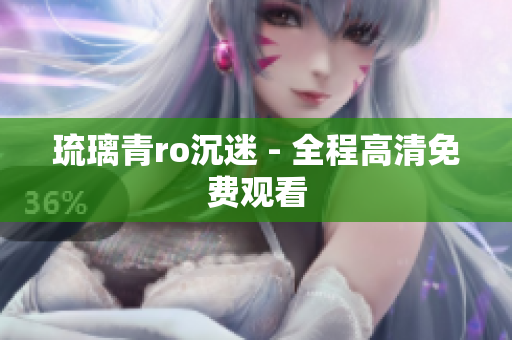 琉璃青ro沉迷 - 全程高清免费观看