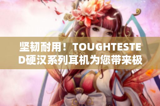 坚韧耐用！TOUGHTESTED硬汉系列耳机为您带来极致享受