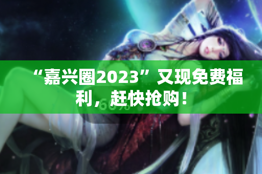 “嘉兴圈2023”又现免费福利，赶快抢购！