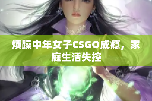 烦躁中年女子CSGO成瘾，家庭生活失控