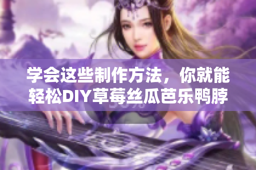 学会这些制作方法，你就能轻松DIY草莓丝瓜芭乐鸭脖奶茶！