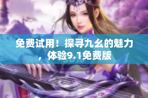 免费试用！探寻九幺的魅力，体验9.1免费版