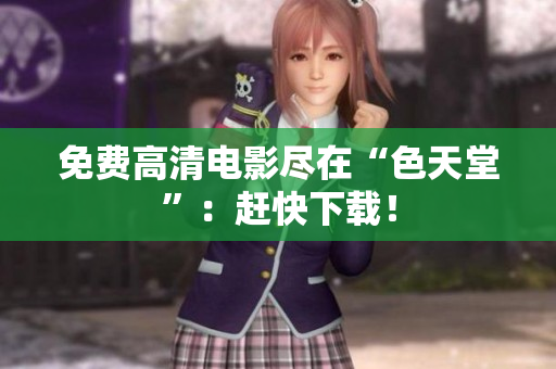 免费高清电影尽在“色天堂”：赶快下载！