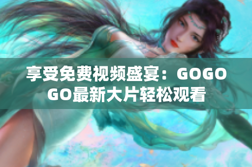 享受免费视频盛宴：GOGOGO最新大片轻松观看