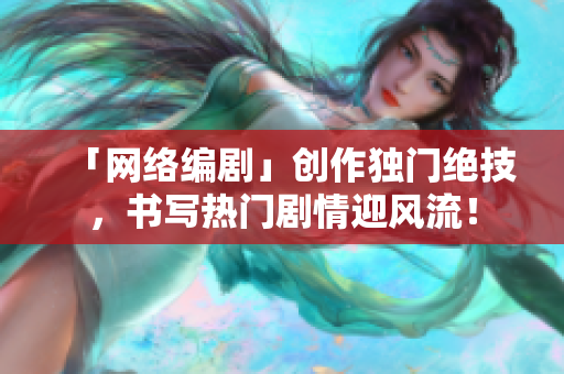 「网络编剧」创作独门绝技，书写热门剧情迎风流！