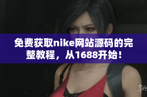 免费获取nike网站源码的完整教程，从1688开始！