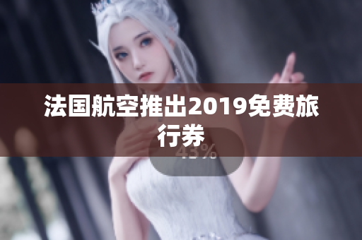 法国航空推出2019免费旅行券
