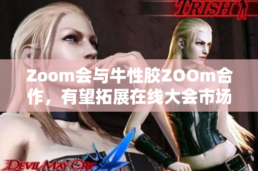 Zoom会与牛性胶ZOOm合作，有望拓展在线大会市场