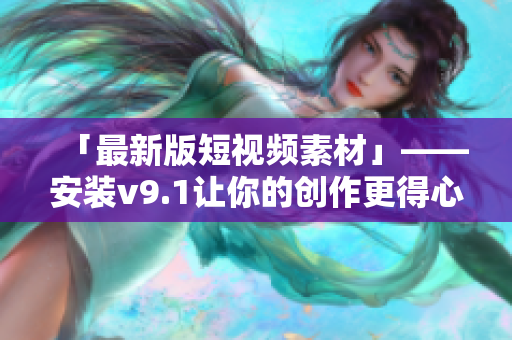 「最新版短视频素材」——安装v9.1让你的创作更得心应手！