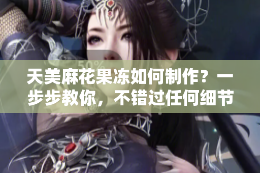 天美麻花果冻如何制作？一步步教你，不错过任何细节