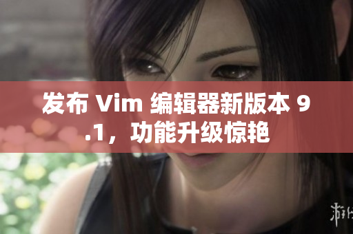 发布 Vim 编辑器新版本 9.1，功能升级惊艳