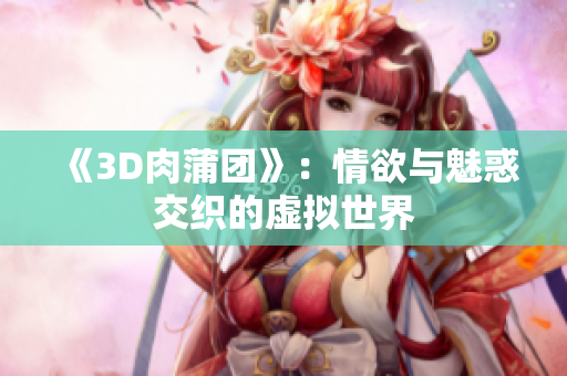 《3D肉蒲团》：情欲与魅惑交织的虚拟世界