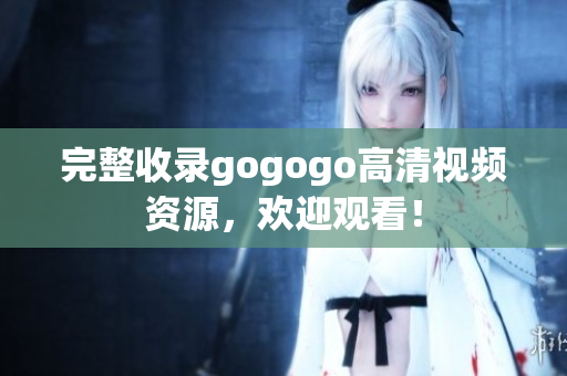 完整收录gogogo高清视频资源，欢迎观看！