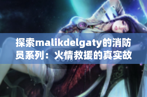 探索malikdelgaty的消防员系列：火情救援的真实故事