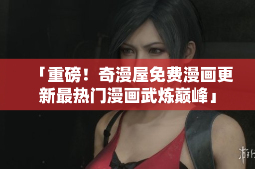 「重磅！奇漫屋免费漫画更新最热门漫画武炼巅峰」