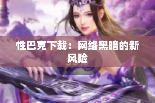 性巴克下载：网络黑暗的新风险