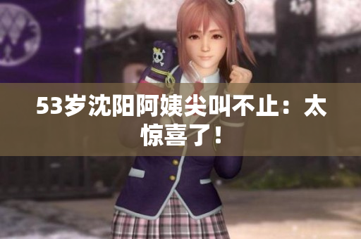 53岁沈阳阿姨尖叫不止：太惊喜了！