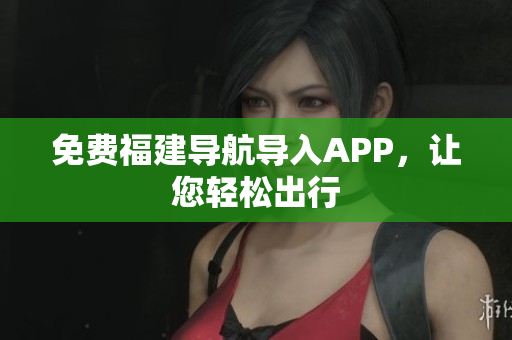 免费福建导航导入APP，让您轻松出行