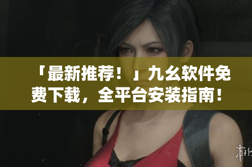 「最新推荐！」九幺软件免费下载，全平台安装指南！)