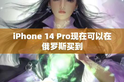 iPhone 14 Pro现在可以在俄罗斯买到