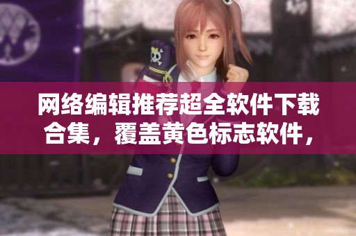 网络编辑推荐超全软件下载合集，覆盖黄色标志软件，实用、安全、稳定！