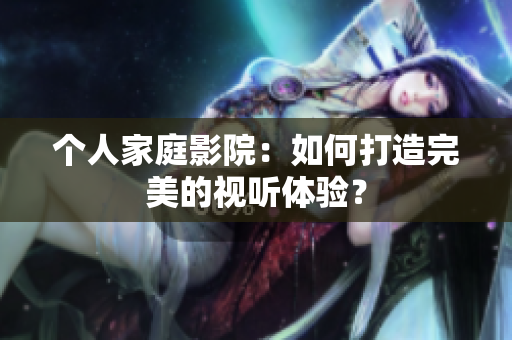 个人家庭影院：如何打造完美的视听体验？
