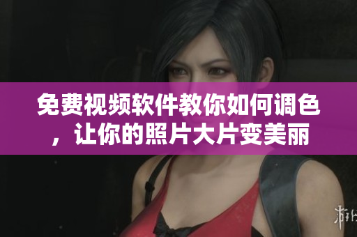 免费视频软件教你如何调色，让你的照片大片变美丽