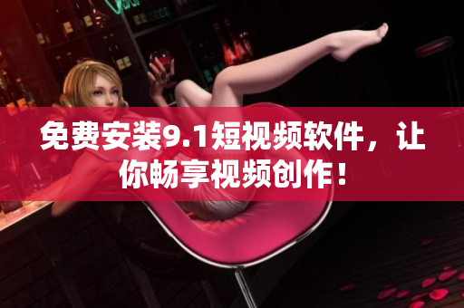 免费安装9.1短视频软件，让你畅享视频创作！