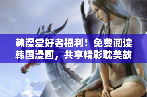 韩漫爱好者福利！免费阅读韩国漫画，共享精彩耽美故事！