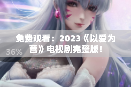 免费观看：2023《以爱为营》电视剧完整版！