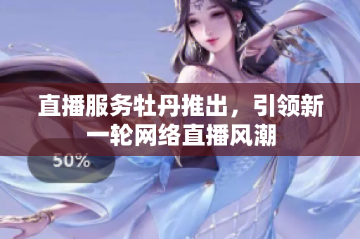 直播服务牡丹推出，引领新一轮网络直播风潮