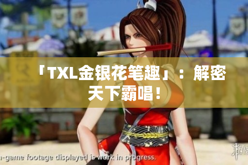 「TXL金银花笔趣」：解密天下霸唱！