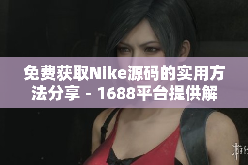 免费获取Nike源码的实用方法分享 - 1688平台提供解决方案