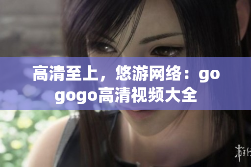 高清至上，悠游网络：gogogo高清视频大全