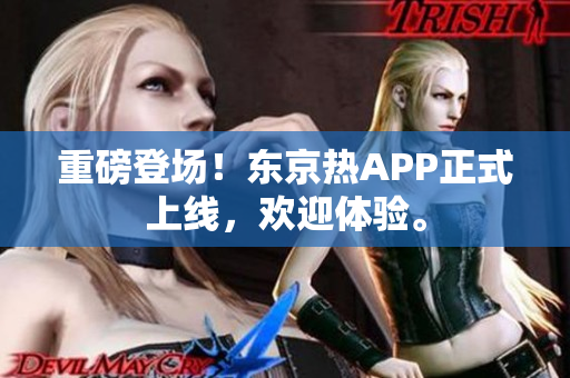 重磅登场！东京热APP正式上线，欢迎体验。