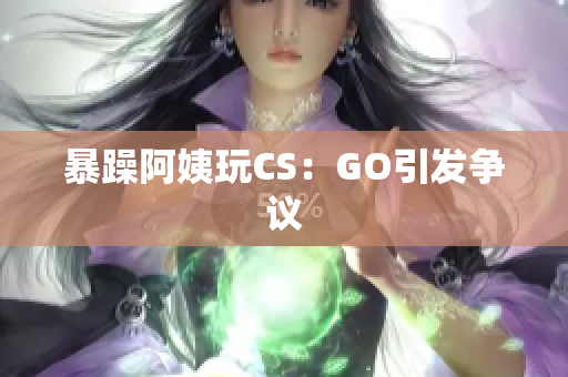 暴躁阿姨玩CS：GO引发争议