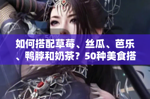 如何搭配草莓、丝瓜、芭乐、鸭脖和奶茶？50种美食搭配供您参考！