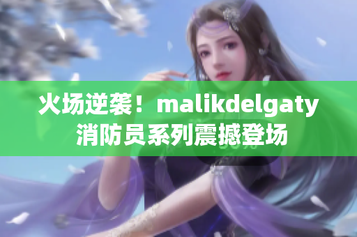 火场逆袭！malikdelgaty 消防员系列震撼登场