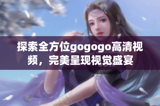 探索全方位gogogo高清视频，完美呈现视觉盛宴