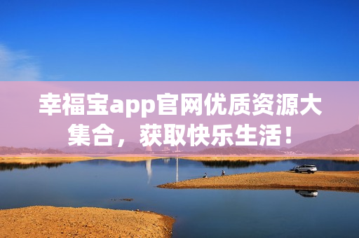 幸福宝app官网优质资源大集合，获取快乐生活！