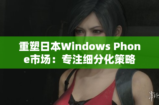重塑日本Windows Phone市场：专注细分化策略