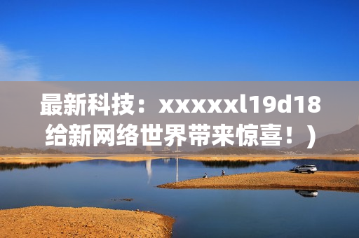 最新科技：xxxxxl19d18给新网络世界带来惊喜！)