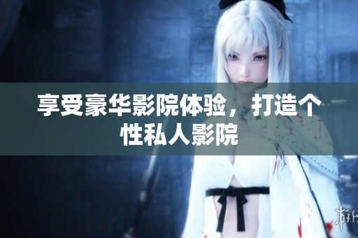 享受豪华影院体验，打造个性私人影院