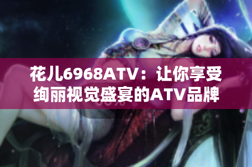 花儿6968ATV：让你享受绚丽视觉盛宴的ATV品牌