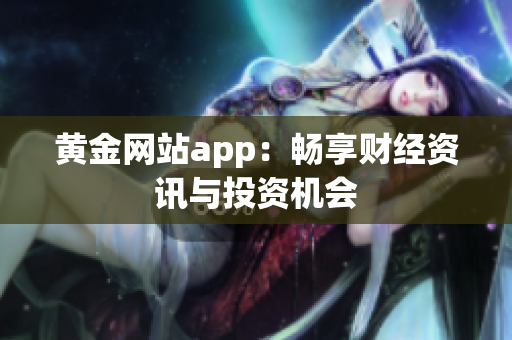 黄金网站app：畅享财经资讯与投资机会