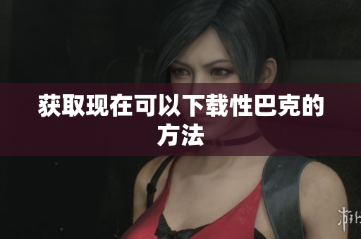 获取现在可以下载性巴克的方法