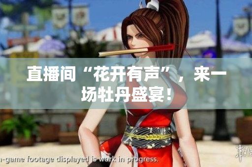 直播间“花开有声”，来一场牡丹盛宴！