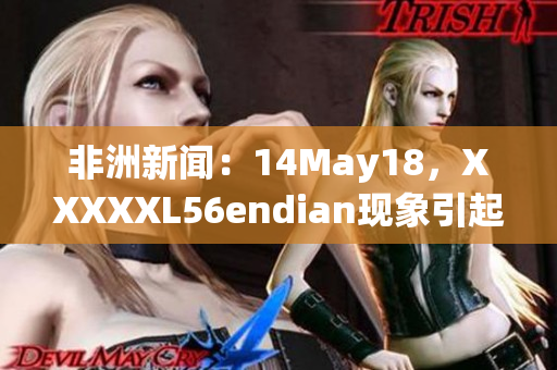 非洲新闻：14May18，XXXXXL56endian现象引起关注